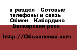  в раздел : Сотовые телефоны и связь » Обмен . Кабардино-Балкарская респ.